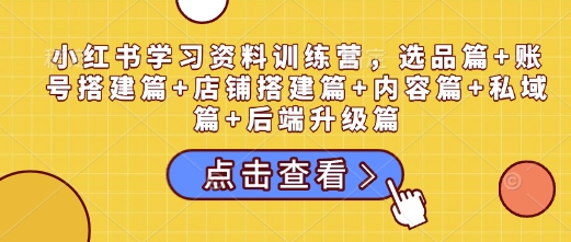 小红书学习资料训练营，选品篇+账号搭建篇+店铺搭建篇+内容篇+私域篇+后端升级篇-升阶有道