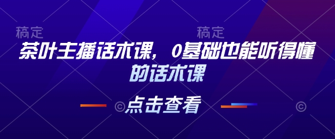 茶叶主播话术课，0基础也能听得懂的话术课-升阶有道