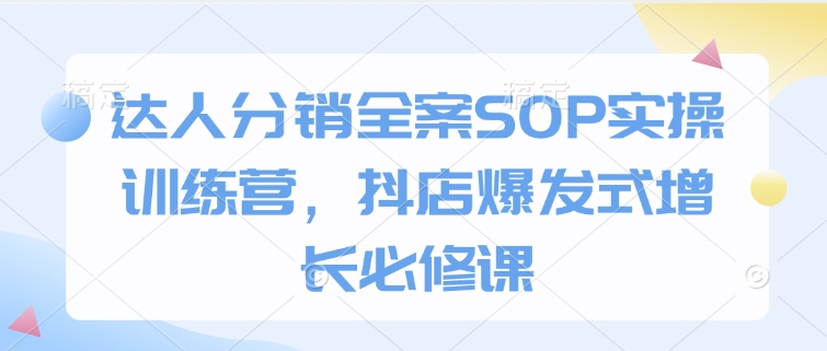 达人分销全案SOP实操训练营，抖店爆发式增长必修课-升阶有道