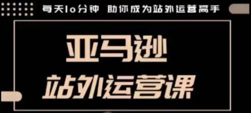 聪明的跨境人都在学的亚马逊站外运营课，每天10分钟，手把手教你成为站外运营高手-升阶有道