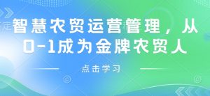 智慧农贸运营管理,从0-1成为金牌农贸人-升阶有道
