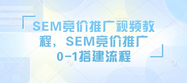 SEM竞价推广视频教程，SEM竞价推广0-1搭建流程-升阶有道