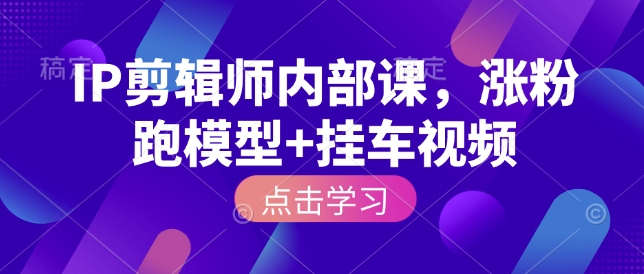 IP剪辑师内部课，涨粉跑模型+挂车视频-升阶有道