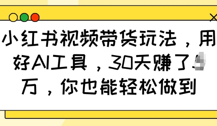 小红书视频带货玩法，用好AI工具，30天收益过W，你也能轻松做到-升阶有道