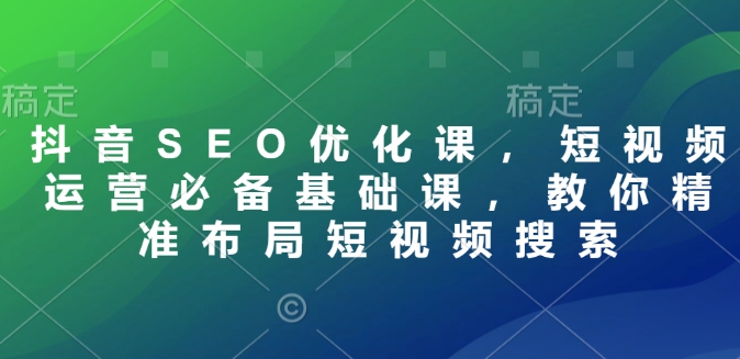 抖音SEO优化课，短视频运营必备基础课，教你精准布局短视频搜索-升阶有道