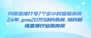 抖音直播打号7个多小时全程录屏24年,gvm20万1场的录屏,懂的都懂直播行业风向标-升阶有道