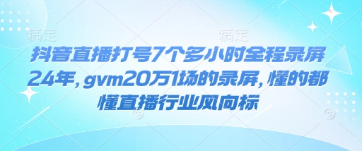 抖音直播打号7个多小时全程录屏24年，gvm20万1场的录屏，懂的都懂直播行业风向标-升阶有道