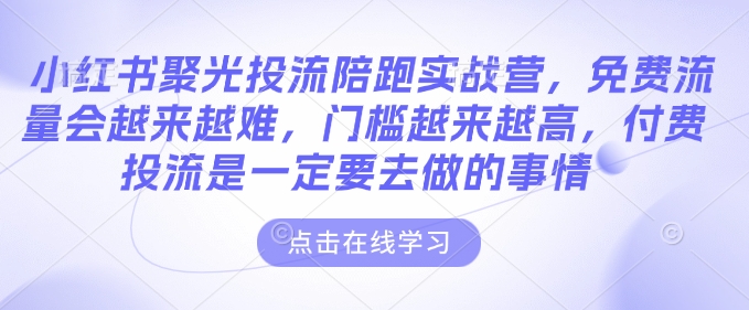 小红书聚光投流陪跑实战营，免费流量会越来越难，门槛越来越高，付费投流是一定要去做的事情-升阶有道