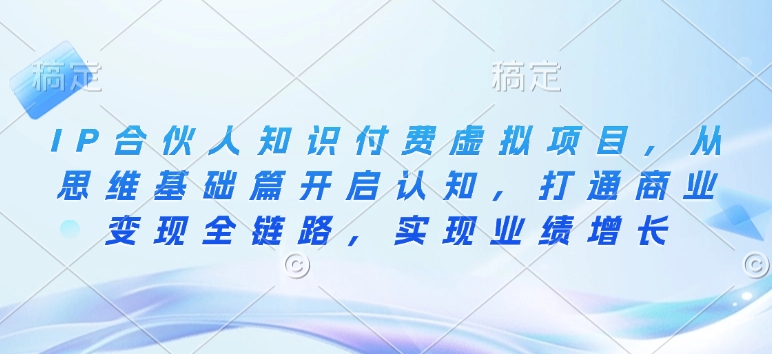 IP合伙人知识付费虚拟项目，从思维基础篇开启认知，打通商业变现全链路，实现业绩增长-升阶有道