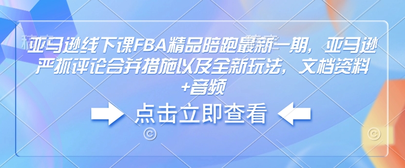 亚马逊线下课FBA精品陪跑最新一期，亚马逊严抓评论合并措施以及全新玩法，文档资料+音频-升阶有道
