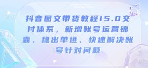 抖音图文带货教程15.0交付体系,新增账号运营锦囊、稳出单进、快速解决账号针对问题-升阶有道