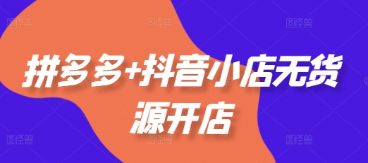 拼多多+抖音小店无货源开店，包括：选品、运营、基础、付费推广、爆款案例等(更新25年1月)-升阶有道