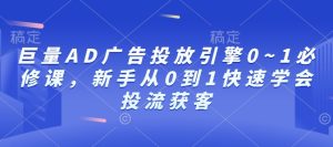 巨量AD广告投放引擎0~1必修课，新手从0到1快速学会投流获客-升阶有道
