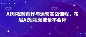 AI短视频创作与运营实战课程，布局Al短视频流量不会停-升阶有道