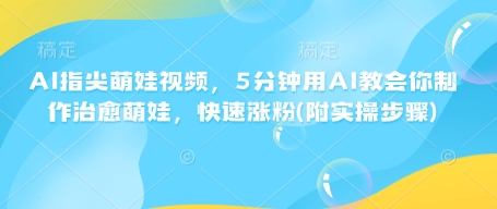 AI指尖萌娃视频，5分钟用AI教会你制作治愈萌娃，快速涨粉(附实操步骤)-升阶有道