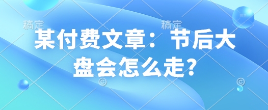 某付费文章：节后大盘会怎么走?-升阶有道