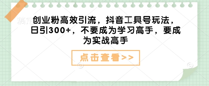 创业粉高效引流，抖音工具号玩法，日引300+，不要成为学习高手，要成为实战高手-升阶有道