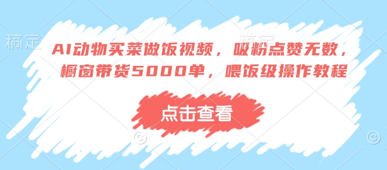 AI动物买菜做饭视频，吸粉点赞无数，橱窗带货5000单，喂饭级操作教程-升阶有道