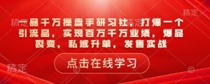一品千万操盘手研习社,打爆一个引流品,实现百万千万业绩,爆品裂变,私域升单,发售实战-升阶有道