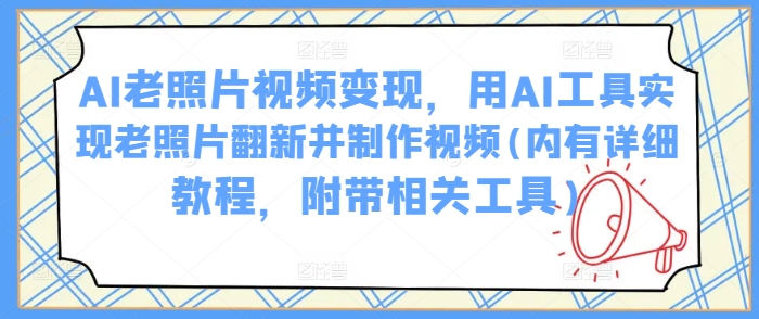 AI老照片视频变现，用AI工具实现老照片翻新并制作视频(内有详细教程，附带相关工具)-升阶有道