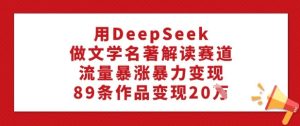 用DeepSeek做文学名著解读赛道，流量暴涨暴力变现，89条作品变现20W-升阶有道