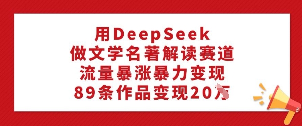 用DeepSeek做文学名著解读赛道，流量暴涨暴力变现，89条作品变现20W-升阶有道