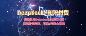 如何使用DeepSeek在知识付费赛道价值变现,引流+变现全流程-升阶有道