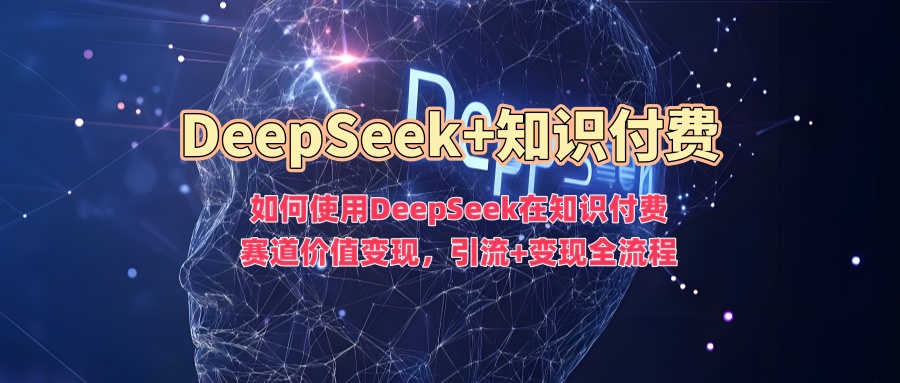 如何使用DeepSeek在知识付费赛道价值变现，引流+变现全流程-升阶有道
