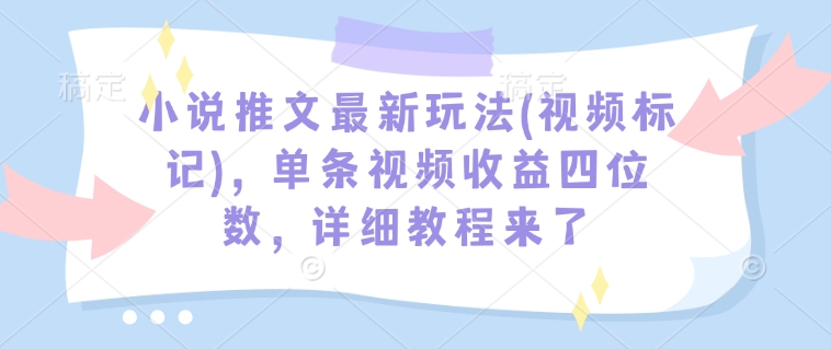 小说推文最新玩法(视频标记)，单条视频收益四位数，详细教程来了-升阶有道