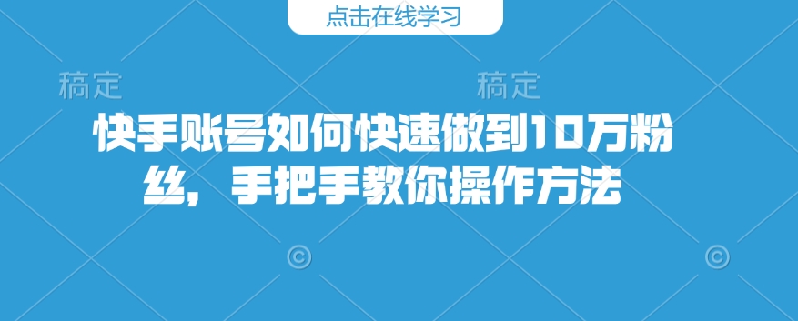 快手账号如何快速做到10万粉丝，手把手教你操作方法-升阶有道