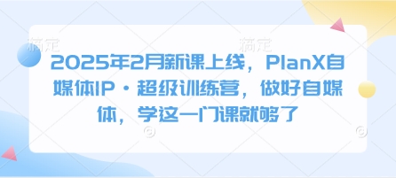 2025年2月新课上线，PlanX自媒体IP·超级训练营，做好自媒体，学这一门课就够了-升阶有道