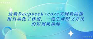 最新Deepseek+coze实现新闻播报自动化工作流，一键生成图文并茂的短视频新闻-升阶有道