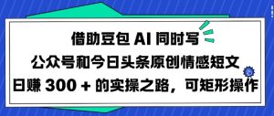 借助豆包AI同时写公众号和今日头条原创情感短文日入3张的实操之路,可矩形操作-升阶有道