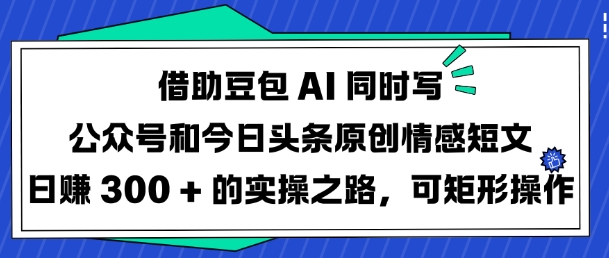 借助豆包AI同时写公众号和今日头条原创情感短文日入3张的实操之路，可矩形操作-升阶有道