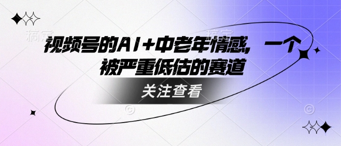 视频号的AI+中老年情感，一个被严重低估的赛道-升阶有道