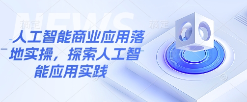 人工智能商业应用落地实操，探索人工智能应用实践-升阶有道