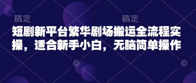 短剧新平台繁华剧场搬运全流程实操，适合新手小白，无脑简单操作-升阶有道