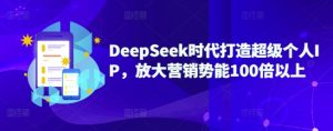 DeepSeek时代打造超级个人IP,放大营销势能100倍以上-升阶有道