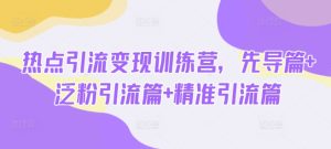 热点引流变现训练营,先导篇+泛粉引流篇+精准引流篇-升阶有道
