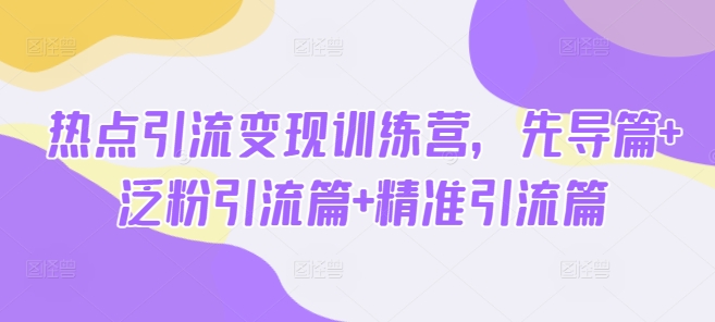 热点引流变现训练营，先导篇+泛粉引流篇+精准引流篇-升阶有道