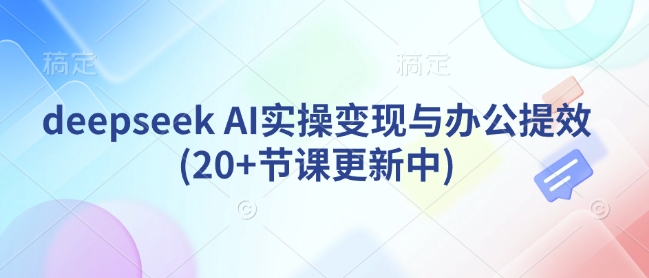 deepseek AI实操变现与办公提效(20+节课更新中)-升阶有道