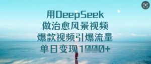 用DeepSeek做治愈风景视频，爆款视频引爆流量，单日变现多张-升阶有道