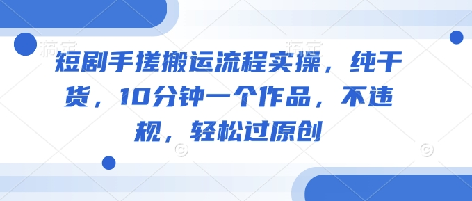 短剧手搓搬运流程实操，纯干货，10分钟一个作品，不违规，轻松过原创-升阶有道