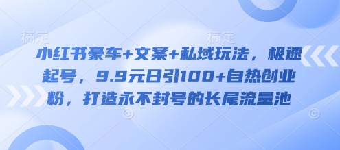 小红书豪车+文案+私域玩法，极速起号，9.9元日引100+自热创业粉，打造永不封号的长尾流量池-升阶有道