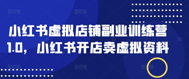 小红书虚拟店铺副业训练营1.0，小红书开店卖虚拟资料-升阶有道