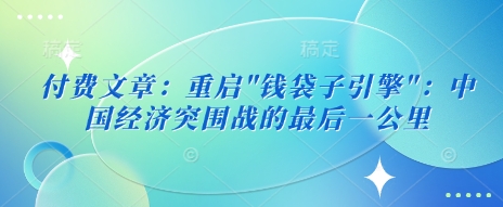 付费文章：重启”钱袋子引擎”：中国经济突围战的最后一公里-升阶有道