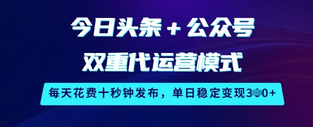 今日头条+公众号双重代运营模式，每天花费十秒钟发布，单日稳定变现3张【揭秘】-升阶有道