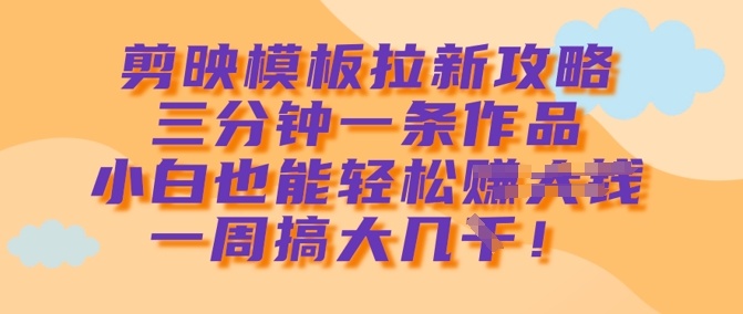 剪映模板拉新攻略，三分钟一条作品，小白也能轻松一周搞大几k-升阶有道