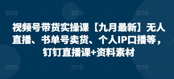 视频号带货实操课【25年3月最新】无人直播、书单号卖货、个人IP口播等，钉钉直播课+资料素材-升阶有道