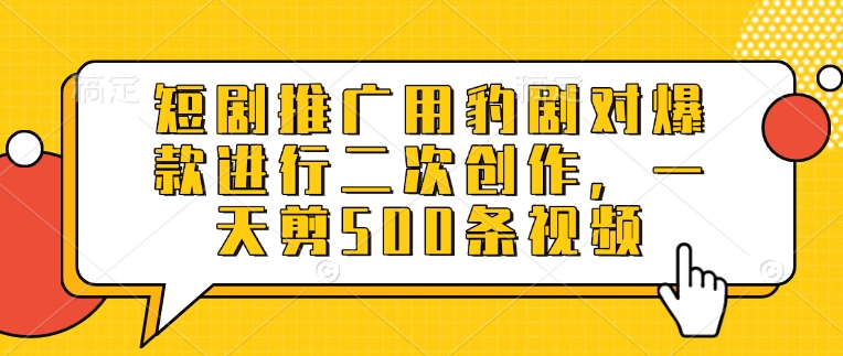 短剧推广用豹剧对爆款进行二次创作，一天剪500条视频-升阶有道